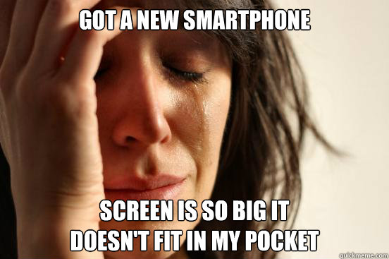 Got a new smartphone Screen is so big it 
doesn't fit in my pocket  First World Problems