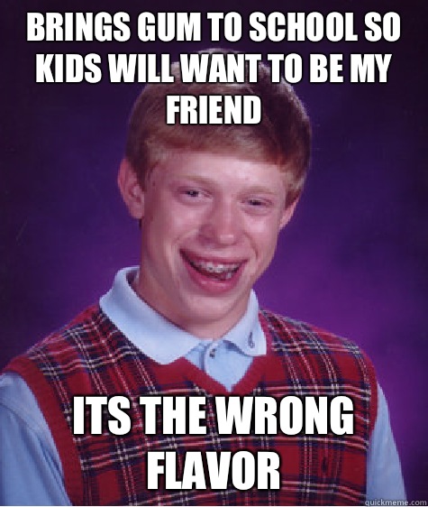 Brings gum to school so kids will want to be my friend Its the wrong flavor  Bad Luck Brian