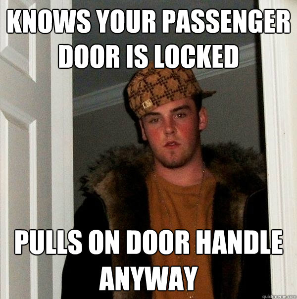 knows your passenger door is locked pulls on door handle anyway  Scumbag Steve