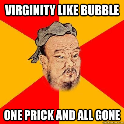 virginity like bubble one prick and all gone - virginity like bubble one prick and all gone  Confucius says