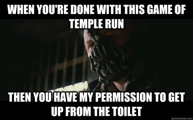 When you're done with this game of temple run Then you have my permission to get up from the toilet  Badass Bane