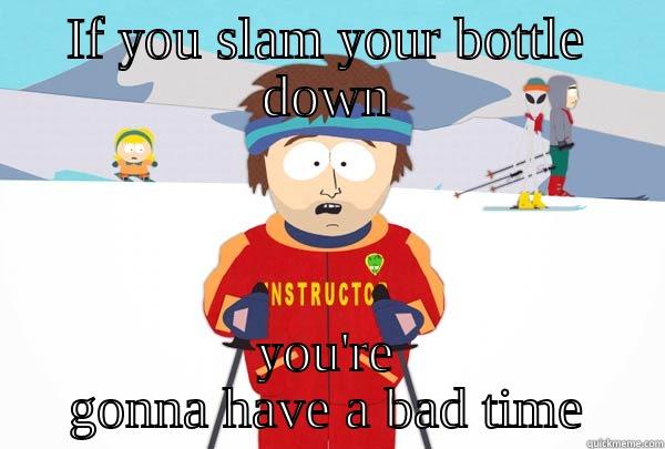 IF YOU SLAM YOUR BOTTLE DOWN YOU'RE GONNA HAVE A BAD TIME Super Cool Ski Instructor