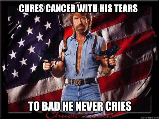 Cures cancer with his tears To bad he never cries  Chuck Norris