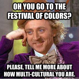 Oh you go to the Festival of Colors? Please, tell me more about how multi-cultural you are.   Condescending Wonka