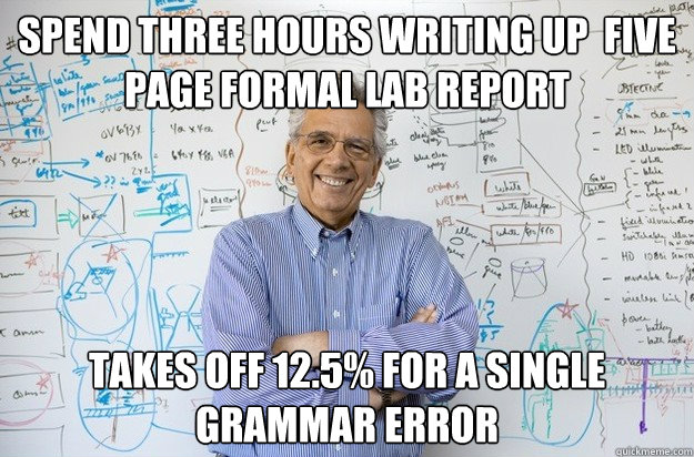 spend three hours writing up  five page formal lab report takes off 12.5% for a single grammar error - spend three hours writing up  five page formal lab report takes off 12.5% for a single grammar error  Engineering Professor