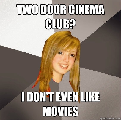 Two Door Cinema Club? I don't even like movies  Musically Oblivious 8th Grader