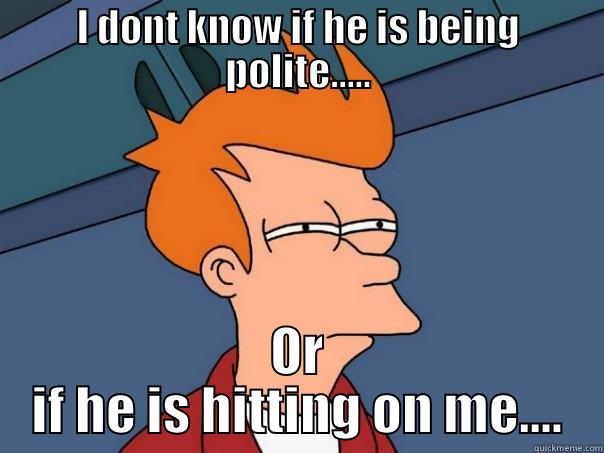 I DONT KNOW IF HE IS BEING POLITE..... OR IF HE IS HITTING ON ME.... Futurama Fry