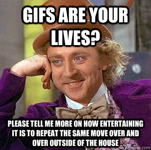 gifs are your lives? please tell me more on how entertaining it is to repeat the same move over and over outside of the house  Condescending Wonka