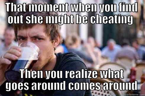 THAT MOMENT WHEN YOU FIND OUT SHE MIGHT BE CHEATING  THEN YOU REALIZE WHAT GOES AROUND COMES AROUND Lazy College Senior