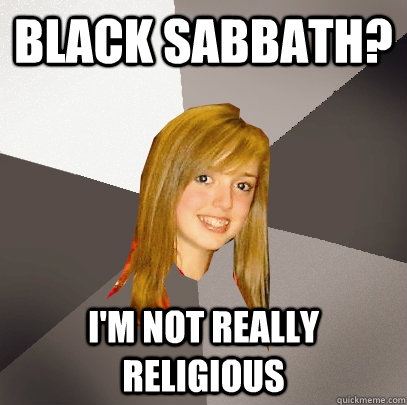 Black Sabbath? I'm not really religious  Musically Oblivious 8th Grader