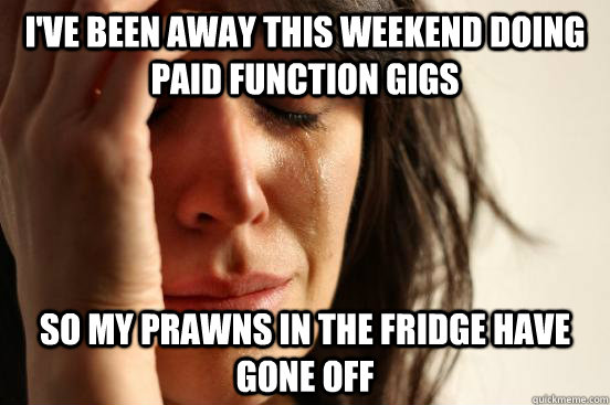 I've been away this weekend doing paid function gigs so my prawns in the fridge have gone off  First World Problems