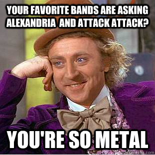 Your favorite bands are Asking Alexandria  and Attack attack? You're so metal  Condescending Wonka