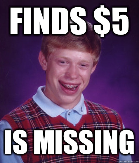 Finds $5  Is missing - Finds $5  Is missing  Bad Luck Brian