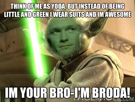 think of me as yoda. But instead of being little and green i wear suits and im awesome im your bro-I'm broda!    BRODA