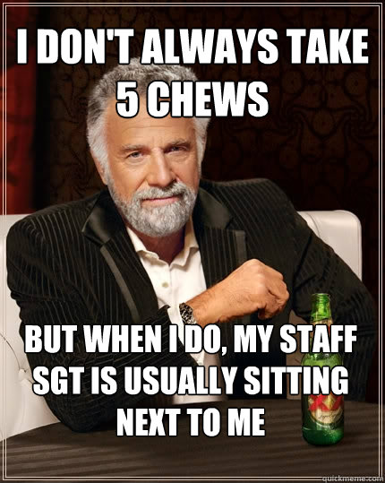 I don't always take 5 chews But when I do, my staff sgt is usually sitting next to me  The Most Interesting Man In The World