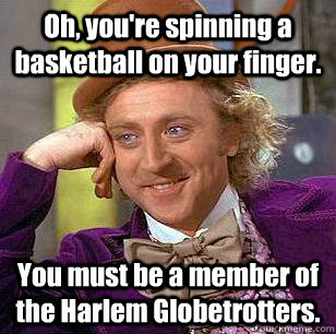 Oh, you're spinning a basketball on your finger. You must be a member of the Harlem Globetrotters.  Condescending Wonka