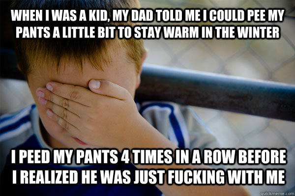 When i was a kid, my dad told me I could pee my pants a little bit to stay warm in the winter I peed my pants 4 times in a row before I realized he was just fucking with me  Confession kid