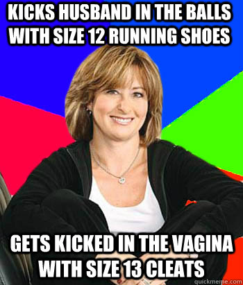 kicks husband in the balls with size 12 running shoes gets kicked in the vagina with size 13 cleats - kicks husband in the balls with size 12 running shoes gets kicked in the vagina with size 13 cleats  Sheltering Suburban Mom