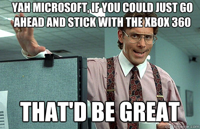 Yah Microsoft, if you could just go ahead and stick with the xbox 360 that'd be great  Office Space