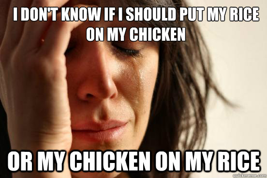 I don't know if I should put my rice on my chicken or my chicken on my rice - I don't know if I should put my rice on my chicken or my chicken on my rice  First World Problems