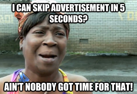 I can skip advertisement in 5 seconds? Ain't nobody got time for that! - I can skip advertisement in 5 seconds? Ain't nobody got time for that!  aint nobody got time