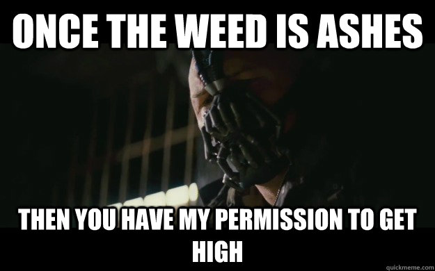 Once the weed is Ashes Then you have my permission to get High  Badass Bane