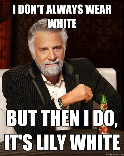 I don't always wear white But then i do, it's Lily white  The Most Interesting Man In The World