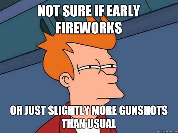 Not sure if early fireworks Or just slightly more gunshots than usual  Futurama Fry