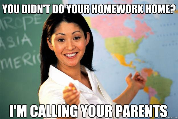 You didn't do your homework home? I'm calling your parents - You didn't do your homework home? I'm calling your parents  Unhelpful High School Teacher