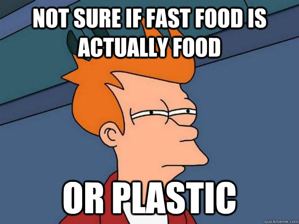 Not sure if fast food is actually food Or plastic  Futurama Fry