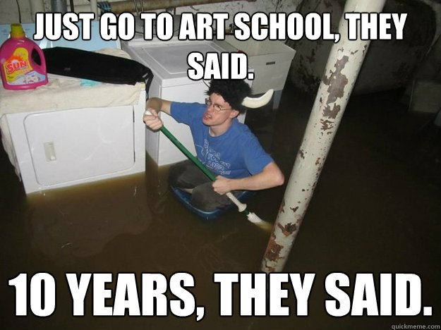 Just go to art school, they said. 10 years, they said. - Just go to art school, they said. 10 years, they said.  Do the laundry they said