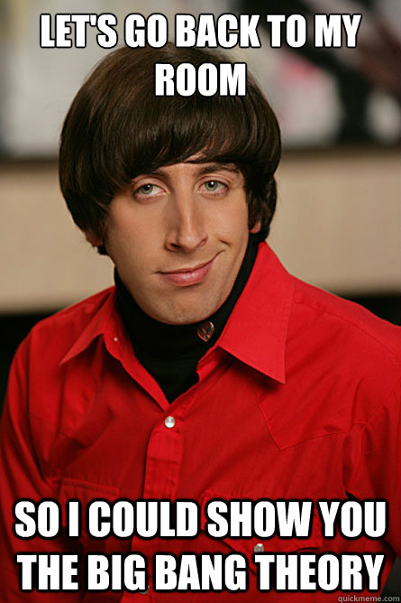 Let's go back to my room So I could show you the BIG BANG theory  Pickup Line Scientist