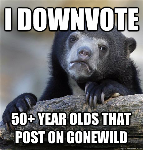 i downvote 50+ year olds that post on gonewild  Confession Bear