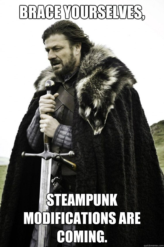 Brace yourselves, Steampunk modifications are coming.   Brace yourself