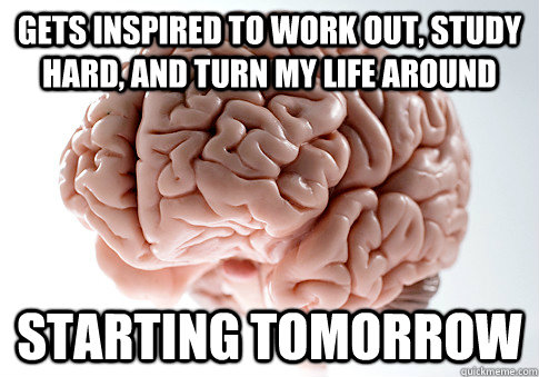 Gets inspired to work out, study hard, and turn my life around starting tomorrow - Gets inspired to work out, study hard, and turn my life around starting tomorrow  Scumbag Brain