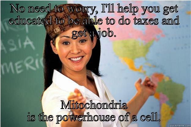 NO NEED TO WORRY, I'LL HELP YOU GET EDUCATED TO BE ABLE TO DO TAXES AND GET A JOB. MITOCHONDRIA IS THE POWERHOUSE OF A CELL. Scumbag Teacher