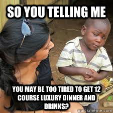 So you telling me you may be too tired to get 12 course luxury dinner and drinks?  
