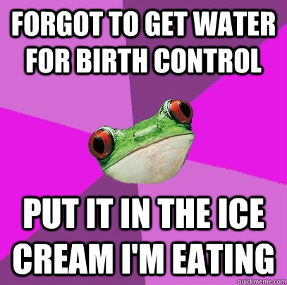 Forgot to get water for birth control Put it in the ice cream I'm eating - Forgot to get water for birth control Put it in the ice cream I'm eating  Foul Bachelorette Frog