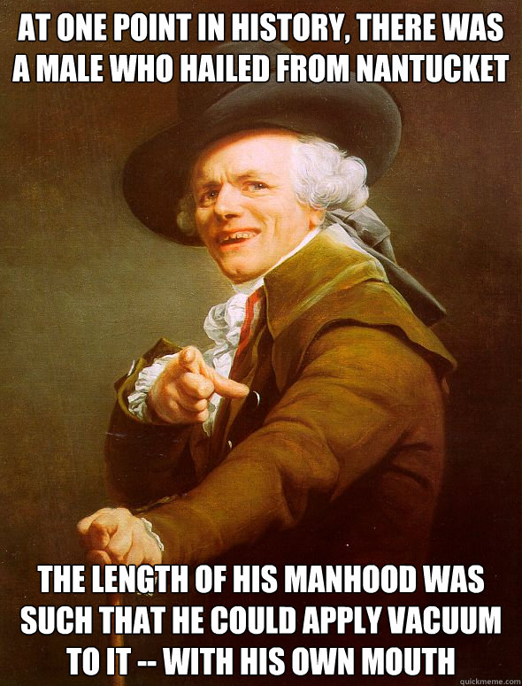 At one point in history, there was a male who hailed from Nantucket The length of his manhood was such that he could apply vacuum to it -- with his own mouth  Joseph Ducreux