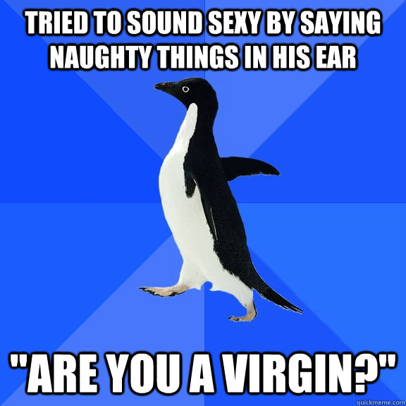 TRIED TO SOUND SEXY BY SAYING NAUGHTY THINGS IN HIS EAR 