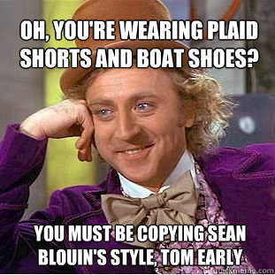 oh, YOU'RE WEARING PLAID SHORTS AND BOAT SHOES?
 YOU MUST BE COPYING SEAN BLOUIN'S STYLE, TOM EARLY  Willy Wonka Meme