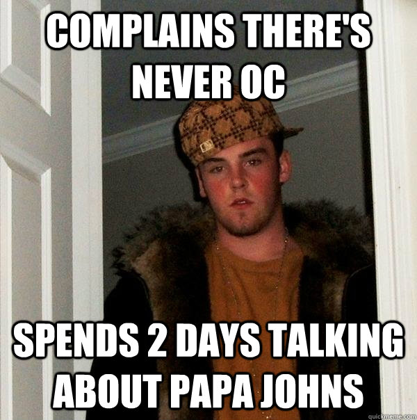 Complains there's never OC  Spends 2 days talking about Papa Johns  Scumbag Steve