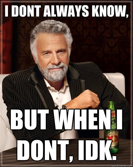 I dont always know, but when I dont, IDK.  The Most Interesting Man In The World