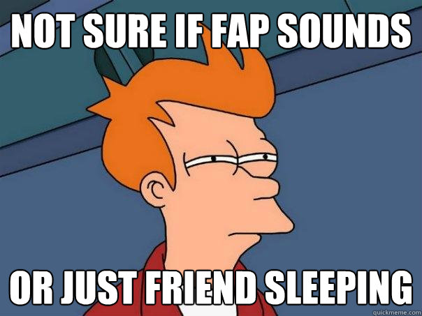 not sure if fap sounds or just friend sleeping  Futurama Fry