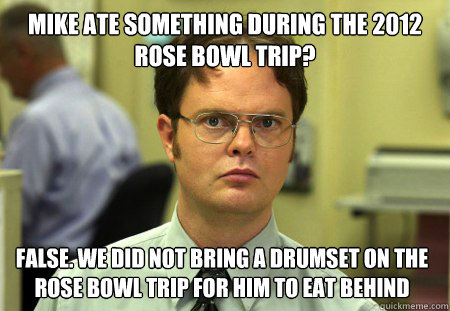 Mike ate something during the 2012 rose bowl trip? False. We did not bring a drumset on the rose bowl trip for him to eat behind  Dwight