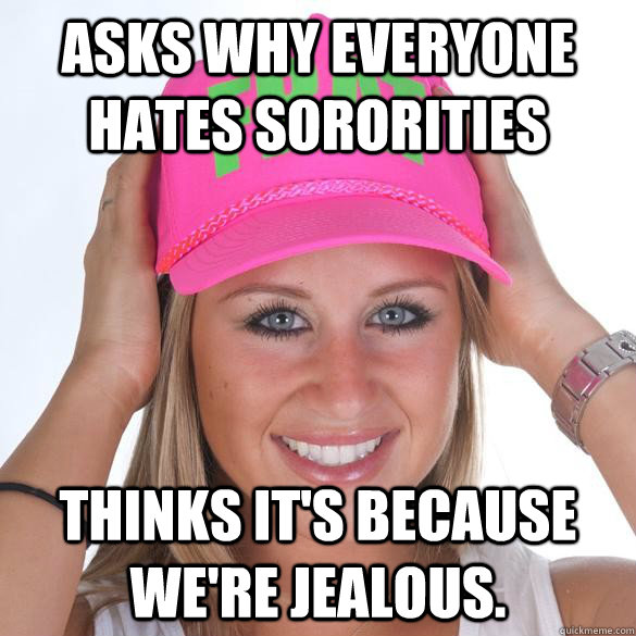 Asks why everyone hates sororities Thinks it's because we're jealous. - Asks why everyone hates sororities Thinks it's because we're jealous.  Hilariously Horrible Sorority Girl