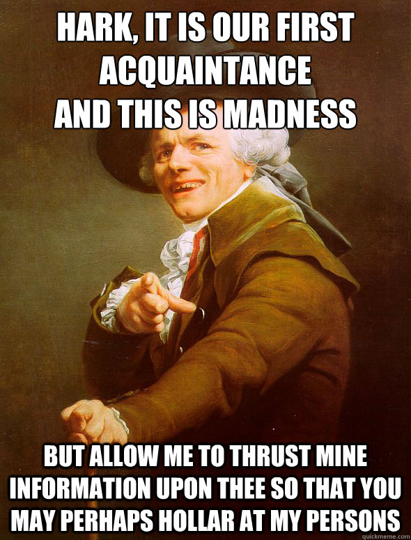 Hark, it is our first acquaintance 
and this is madness But allow me to thrust mine information upon thee so that you may perhaps hollar at my persons  Joseph Ducreux