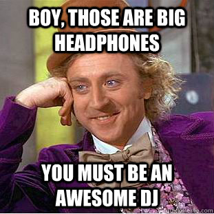 Boy, those are big headphones You must be an awesome DJ  Condescending Wonka