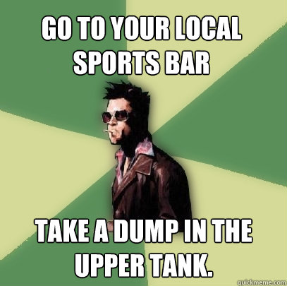 Go to your local sports bar Take a dump in the upper tank.  Helpful Tyler Durden