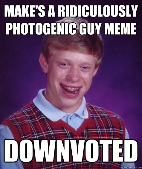 Make's a ridiculously photogenic guy meme downvoted  Bad Luck Brian